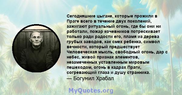 Сегодняшние цыгане, которые прожили в Праге всего в течение двух поколений, зажигают ритуальный огонь, где бы они ни работали, пожар кочевников потрескивает только ради радости его, пламя из дерева грубых заводов, как