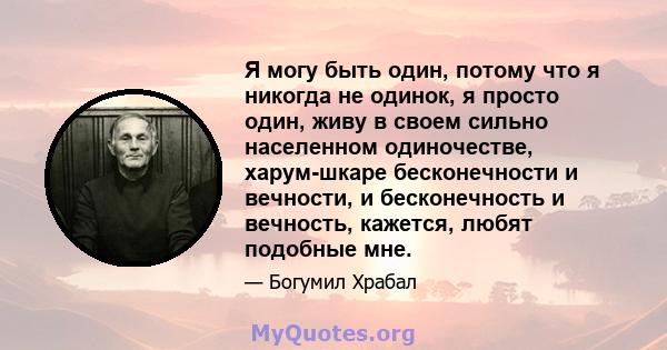 Я могу быть один, потому что я никогда не одинок, я просто один, живу в своем сильно населенном одиночестве, харум-шкаре бесконечности и вечности, и бесконечность и вечность, кажется, любят подобные мне.