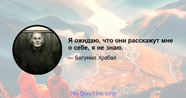 Я ожидаю, что они расскажут мне о себе, я не знаю.