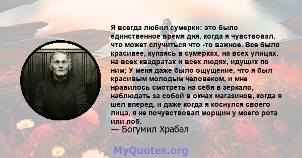 Я всегда любил сумерки: это было единственное время дня, когда я чувствовал, что может случиться что -то важное. Все было красивее, купаясь в сумерках, на всех улицах, на всех квадратах и ​​всех людях, идущих по ним; У