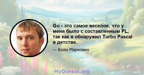 Go - это самое веселое, что у меня было с составленным PL, так как я обнаружил Turbo Pascal в детстве.