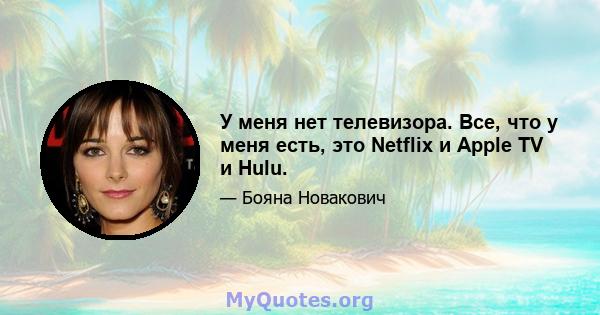 У меня нет телевизора. Все, что у меня есть, это Netflix и Apple TV и Hulu.