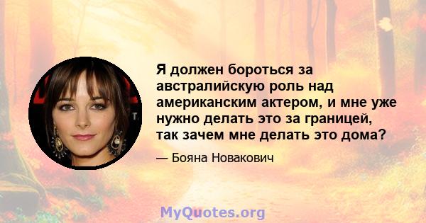 Я должен бороться за австралийскую роль над американским актером, и мне уже нужно делать это за границей, так зачем мне делать это дома?