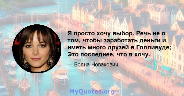 Я просто хочу выбор. Речь не о том, чтобы заработать деньги и иметь много друзей в Голливуде; Это последнее, что я хочу.