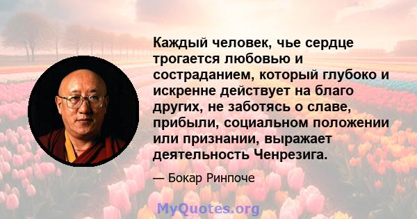 Каждый человек, чье сердце трогается любовью и состраданием, который глубоко и искренне действует на благо других, не заботясь о славе, прибыли, социальном положении или признании, выражает деятельность Ченрезига.