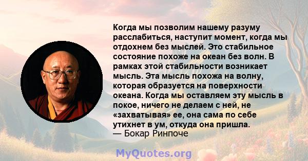 Когда мы позволим нашему разуму расслабиться, наступит момент, когда мы отдохнем без мыслей. Это стабильное состояние похоже на океан без волн. В рамках этой стабильности возникает мысль. Эта мысль похожа на волну,