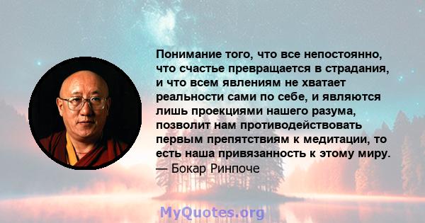 Понимание того, что все непостоянно, что счастье превращается в страдания, и что всем явлениям не хватает реальности сами по себе, и являются лишь проекциями нашего разума, позволит нам противодействовать первым