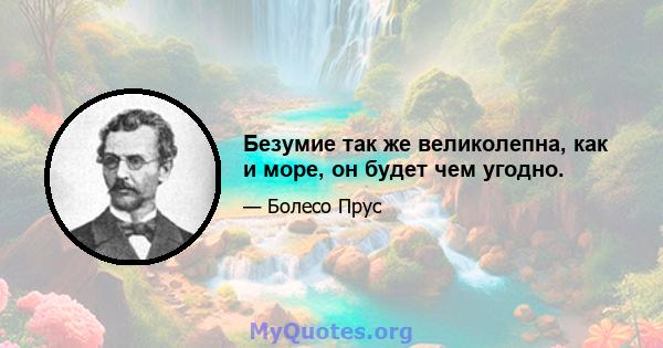 Безумие так же великолепна, как и море, он будет чем угодно.