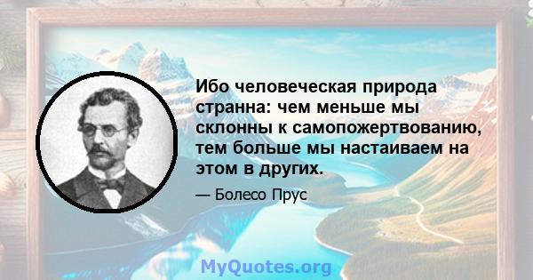 Ибо человеческая природа странна: чем меньше мы склонны к самопожертвованию, тем больше мы настаиваем на этом в других.