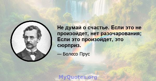 Не думай о счастье. Если это не произойдет, нет разочарования; Если это произойдет, это сюрприз.