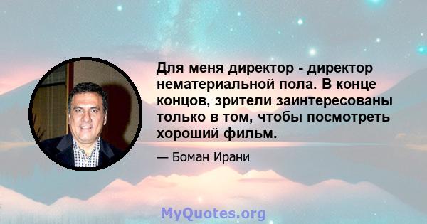 Для меня директор - директор нематериальной пола. В конце концов, зрители заинтересованы только в том, чтобы посмотреть хороший фильм.