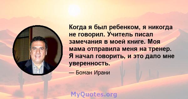 Когда я был ребенком, я никогда не говорил. Учитель писал замечания в моей книге. Моя мама отправила меня на тренер. Я начал говорить, и это дало мне уверенность.