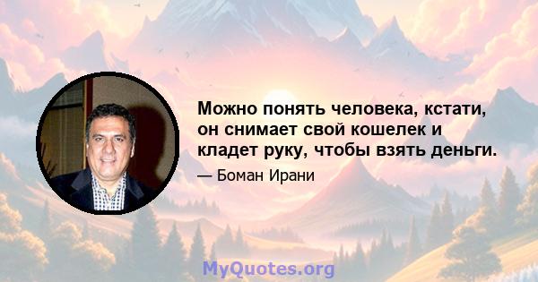 Можно понять человека, кстати, он снимает свой кошелек и кладет руку, чтобы взять деньги.