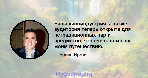 Наша киноиндустрия, а также аудитория теперь открыта для нетрадиционных пар и предметов, что очень помогло моим путешествию.