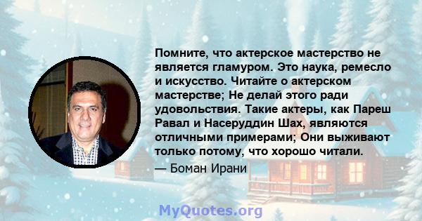 Помните, что актерское мастерство не является гламуром. Это наука, ремесло и искусство. Читайте о актерском мастерстве; Не делай этого ради удовольствия. Такие актеры, как Пареш Равал и Насеруддин Шах, являются