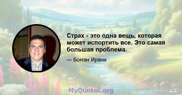 Страх - это одна вещь, которая может испортить все. Это самая большая проблема.