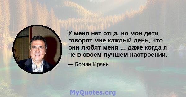 У меня нет отца, но мои дети говорят мне каждый день, что они любят меня ... даже когда я не в своем лучшем настроении.