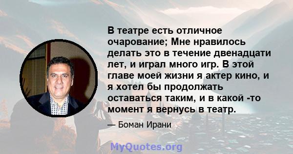 В театре есть отличное очарование; Мне нравилось делать это в течение двенадцати лет, и играл много игр. В этой главе моей жизни я актер кино, и я хотел бы продолжать оставаться таким, и в какой -то момент я вернусь в