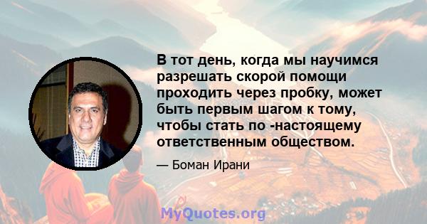 В тот день, когда мы научимся разрешать скорой помощи проходить через пробку, может быть первым шагом к тому, чтобы стать по -настоящему ответственным обществом.