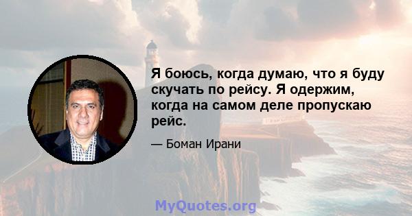 Я боюсь, когда думаю, что я буду скучать по рейсу. Я одержим, когда на самом деле пропускаю рейс.