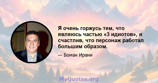 Я очень горжусь тем, что являюсь частью «3 идиотов», и счастлив, что персонаж работал большим образом.