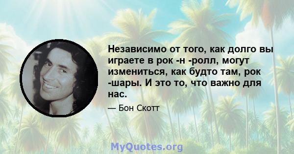 Независимо от того, как долго вы играете в рок -н -ролл, могут измениться, как будто там, рок -шары. И это то, что важно для нас.