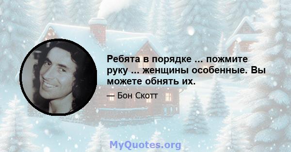 Ребята в порядке ... пожмите руку ... женщины особенные. Вы можете обнять их.