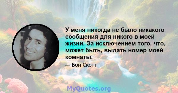 У меня никогда не было никакого сообщения для никого в моей жизни. За исключением того, что, может быть, выдать номер моей комнаты.