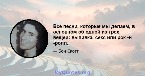 Все песни, которые мы делаем, в основном об одной из трех вещей: выпивка, секс или рок -н -ролл.