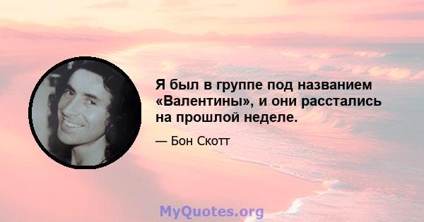 Я был в группе под названием «Валентины», и они расстались на прошлой неделе.