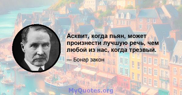 Асквит, когда пьян, может произнести лучшую речь, чем любой из нас, когда трезвый.