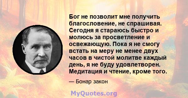 Бог не позволит мне получить благословение, не спрашивая. Сегодня я стараюсь быстро и молюсь за просветление и освежающую. Пока я не смогу встать на меру не менее двух часов в чистой молитве каждый день, я не буду