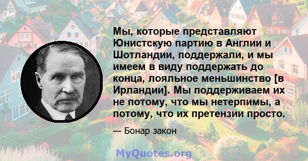 Мы, которые представляют Юнистскую партию в Англии и Шотландии, поддержали, и мы имеем в виду поддержать до конца, лояльное меньшинство [в Ирландии]. Мы поддерживаем их не потому, что мы нетерпимы, а потому, что их