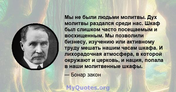 Мы не были людьми молитвы. Дух молитвы раздался среди нас. Шкаф был слишком часто посещаемым и восхищенным. Мы позволили бизнесу, изучению или активному труду мешать нашим часам шкафа. И лихорадочная атмосфера, в