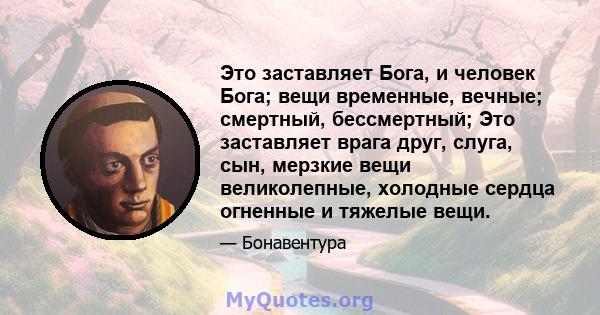 Это заставляет Бога, и человек Бога; вещи временные, вечные; смертный, бессмертный; Это заставляет врага друг, слуга, сын, мерзкие вещи великолепные, холодные сердца огненные и тяжелые вещи.