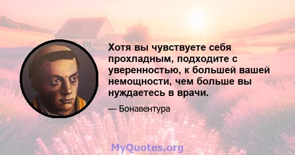 Хотя вы чувствуете себя прохладным, подходите с уверенностью, к большей вашей немощности, чем больше вы нуждаетесь в врачи.