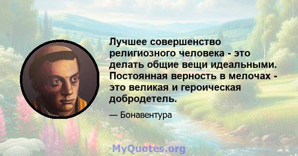 Лучшее совершенство религиозного человека - это делать общие вещи идеальными. Постоянная верность в мелочах - это великая и героическая добродетель.