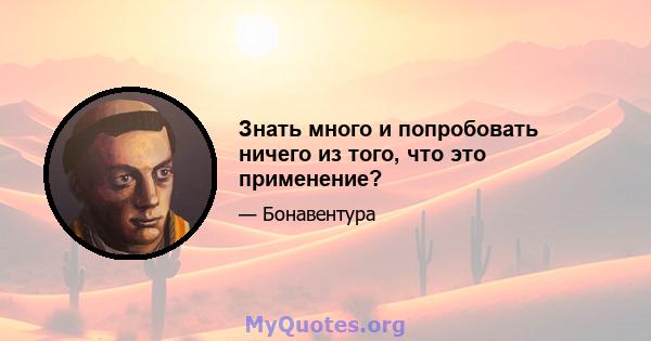 Знать много и попробовать ничего из того, что это применение?