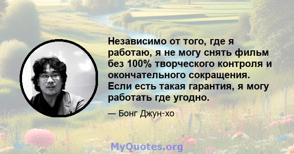 Независимо от того, где я работаю, я не могу снять фильм без 100% творческого контроля и окончательного сокращения. Если есть такая гарантия, я могу работать где угодно.