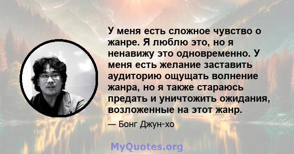 У меня есть сложное чувство о жанре. Я люблю это, но я ненавижу это одновременно. У меня есть желание заставить аудиторию ощущать волнение жанра, но я также стараюсь предать и уничтожить ожидания, возложенные на этот