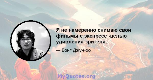 Я не намеренно снимаю свои фильмы с экспресс -целью удивления зрителя.