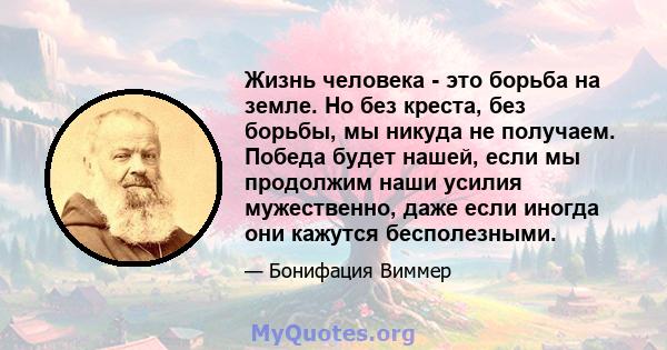 Жизнь человека - это борьба на земле. Но без креста, без борьбы, мы никуда не получаем. Победа будет нашей, если мы продолжим наши усилия мужественно, даже если иногда они кажутся бесполезными.