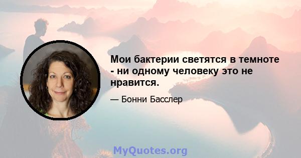 Мои бактерии светятся в темноте - ни одному человеку это не нравится.