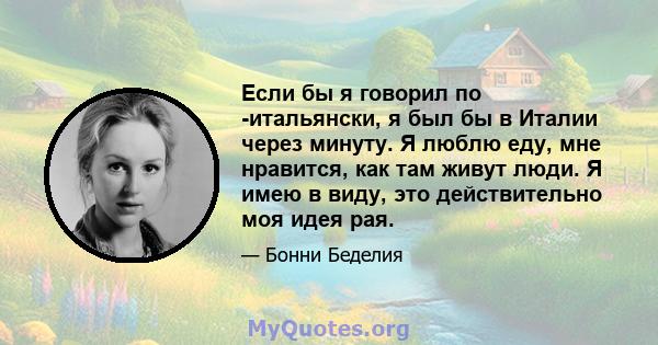 Если бы я говорил по -итальянски, я был бы в Италии через минуту. Я люблю еду, мне нравится, как там живут люди. Я имею в виду, это действительно моя идея рая.