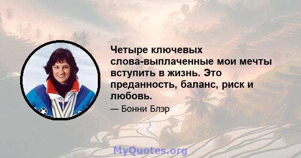 Четыре ключевых слова-выплаченные мои мечты вступить в жизнь. Это преданность, баланс, риск и любовь.