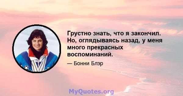 Грустно знать, что я закончил. Но, оглядываясь назад, у меня много прекрасных воспоминаний.