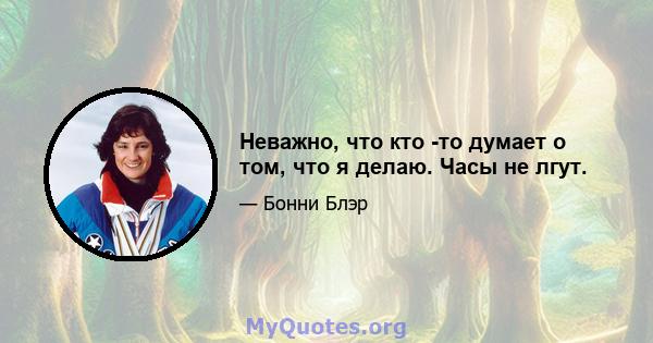 Неважно, что кто -то думает о том, что я делаю. Часы не лгут.