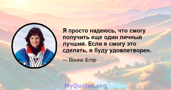 Я просто надеюсь, что смогу получить еще один личный лучший. Если я смогу это сделать, я буду удовлетворен.