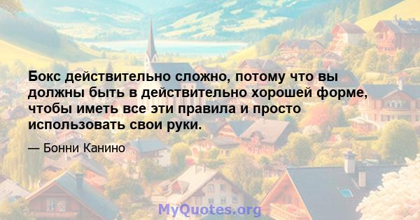 Бокс действительно сложно, потому что вы должны быть в действительно хорошей форме, чтобы иметь все эти правила и просто использовать свои руки.