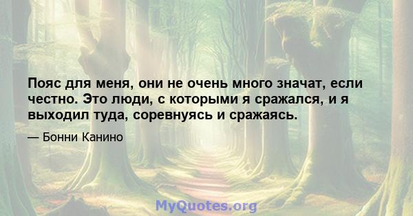 Пояс для меня, они не очень много значат, если честно. Это люди, с которыми я сражался, и я выходил туда, соревнуясь и сражаясь.